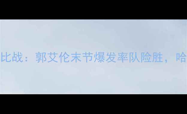图片 辽宁男篮2月12日客战广东德比战：郭艾伦末节爆发率队险胜，哈德森三双数据刷新赛季纪录2