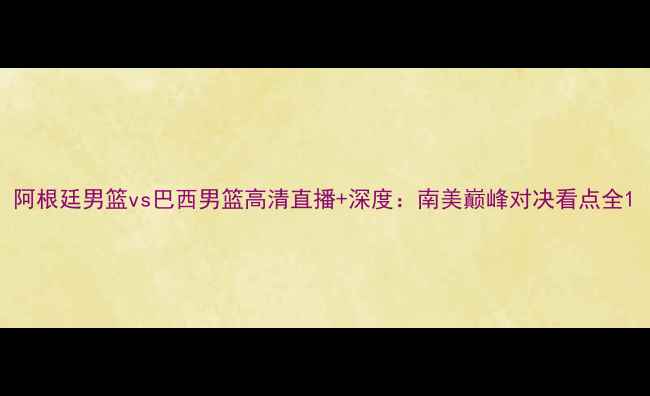 图片 阿根廷男篮vs巴西男篮高清直播+深度：南美巅峰对决看点全1