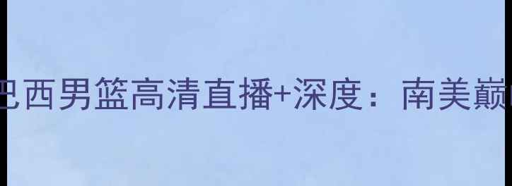 图片 阿根廷男篮vs巴西男篮高清直播+深度：南美巅峰对决看点全2
