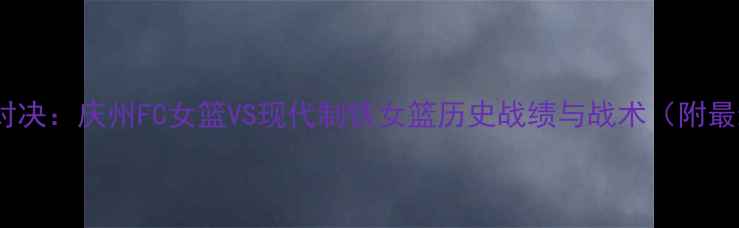 图片 韩国女篮巅峰对决：庆州FC女篮VS现代制铁女篮历史战绩与战术（附最新赛事数据）1