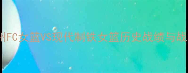 图片 韩国女篮巅峰对决：庆州FC女篮VS现代制铁女篮历史战绩与战术（附最新赛事数据）2