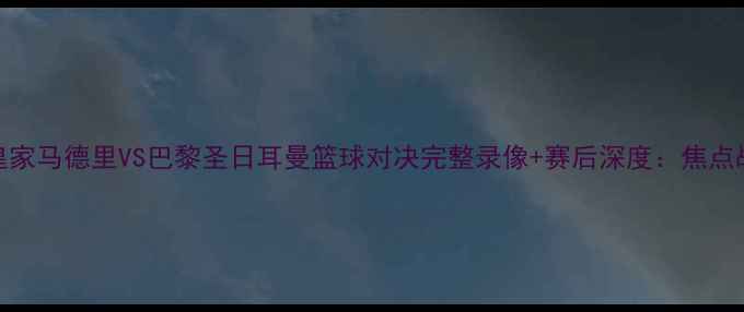 图片 高清皇家马德里VS巴黎圣日耳曼篮球对决完整录像+赛后深度：焦点战回顾