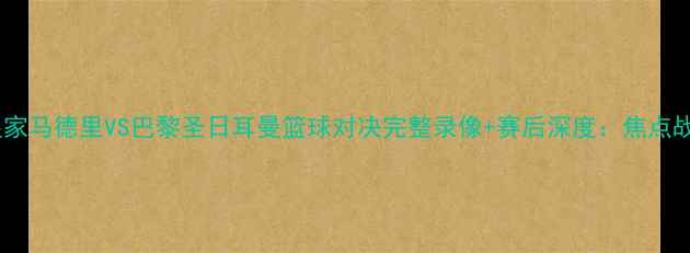 图片 高清皇家马德里VS巴黎圣日耳曼篮球对决完整录像+赛后深度：焦点战回顾1