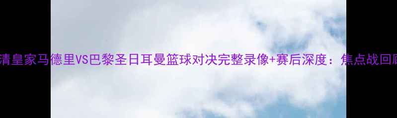 图片 高清皇家马德里VS巴黎圣日耳曼篮球对决完整录像+赛后深度：焦点战回顾2