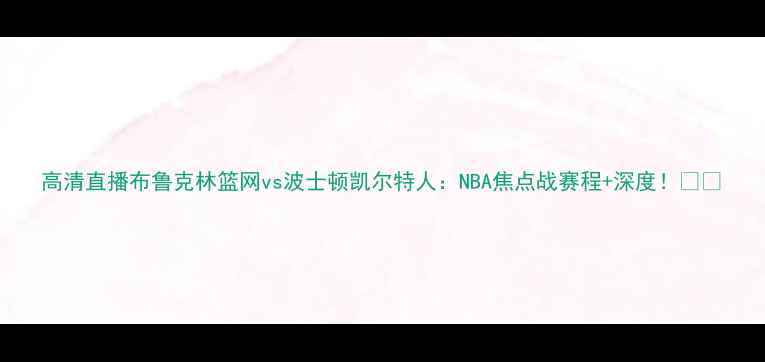 图片 高清直播布鲁克林篮网vs波士顿凯尔特人：NBA焦点战赛程+深度！🏀🔥
