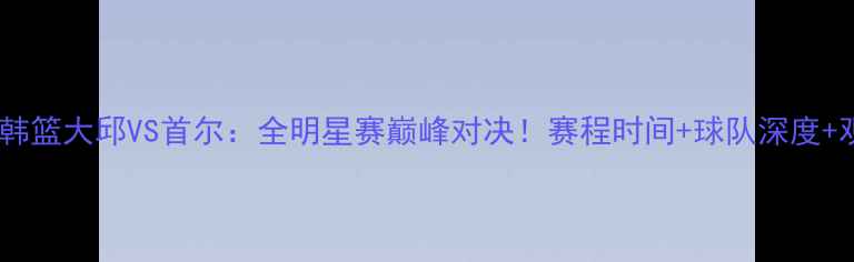 图片 高清直播韩篮大邱VS首尔：全明星赛巅峰对决！赛程时间+球队深度+观赛攻略1