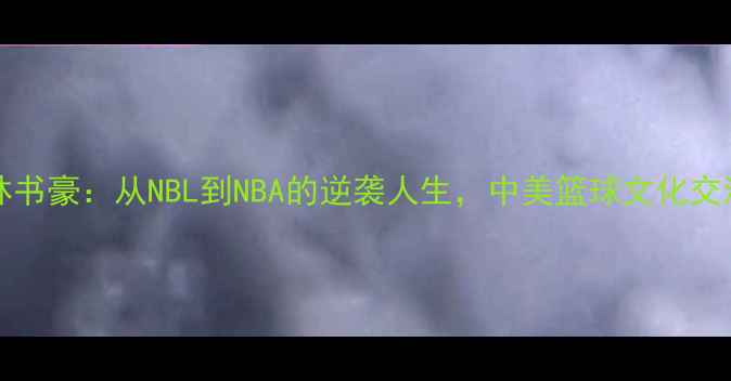 图片 🌟jeremylin林书豪：从NBL到NBA的逆袭人生，中美篮球文化交流的破冰者！2