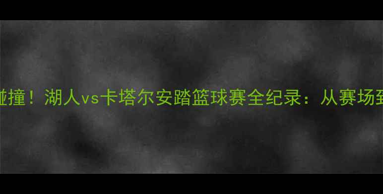 图片 🏀中美篮球文化碰撞！湖人vs卡塔尔安踏篮球赛全纪录：从赛场到街头都燃炸了！