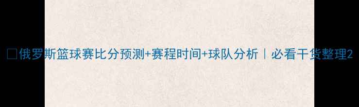 图片 🏀俄罗斯篮球赛比分预测+赛程时间+球队分析｜必看干货整理2