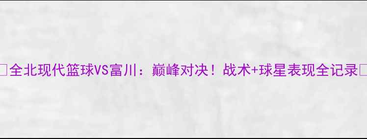图片 🏀全北现代篮球VS富川：巅峰对决！战术+球星表现全记录🔥