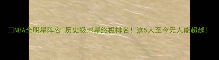 图片 🏆NBA全明星阵容+历史级球星终极排名！这5人至今无人能超越！