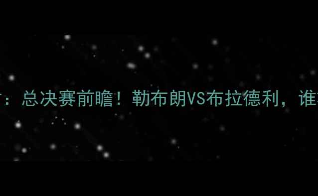 图片 🔥-09骑士vs奇才：总决赛前瞻！勒布朗VS布拉德利，谁将主宰赛场？🔥2