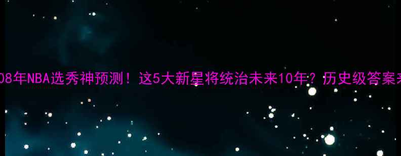 图片 🔥2008年NBA选秀神预测！这5大新星将统治未来10年？历史级答案来了2