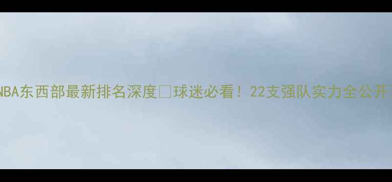 图片 🔥NBA东西部最新排名深度💥球迷必看！22支强队实力全公开🏆1