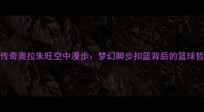 图片 🔥NBA传奇奥拉朱旺空中漫步：梦幻脚步扣篮背后的篮球哲学🔥1