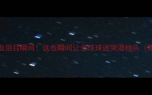 图片 🔥NBA十大热血泪目瞬间！这些瞬间让全球球迷哭湿枕头（附高清动图）1