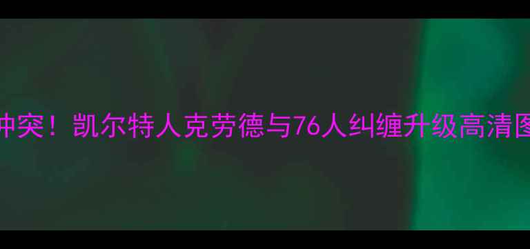 图片 🔥NBA惊天冲突！凯尔特人克劳德与76人纠缠升级高清图集曝光🔥2