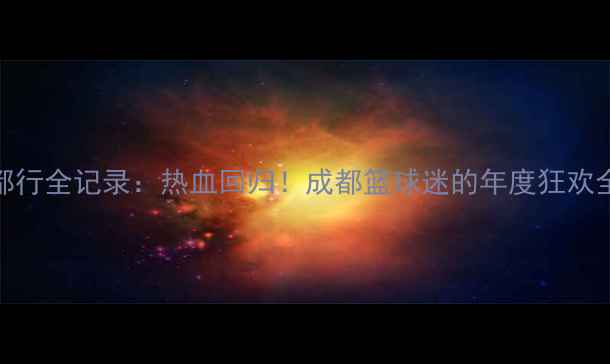 图片 🔥NBA成都行全记录：热血回归！成都篮球迷的年度狂欢全攻略🔥1