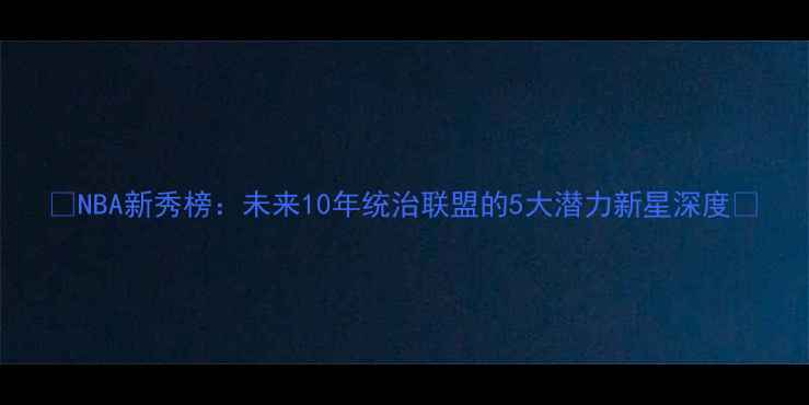 图片 🔥NBA新秀榜：未来10年统治联盟的5大潜力新星深度🔥