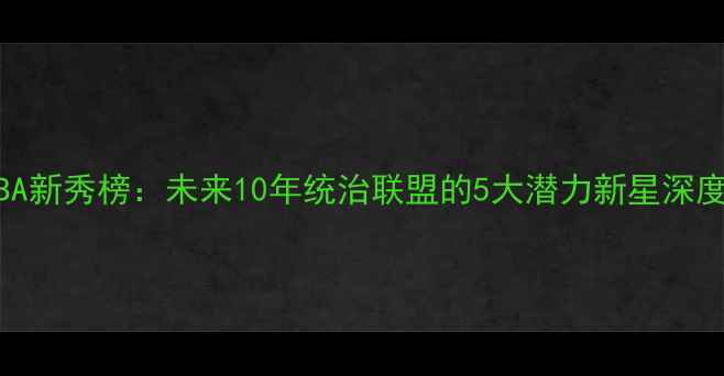 图片 🔥NBA新秀榜：未来10年统治联盟的5大潜力新星深度🔥2
