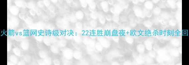 图片 🔥NBA火箭vs篮网史诗级对决：22连胜崩盘夜+欧文绝杀时刻全回顾🔥2