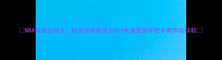 图片 🔥NBA球员去向大！转会市场薪资分析+未来星探手把手教你选球鞋🔥