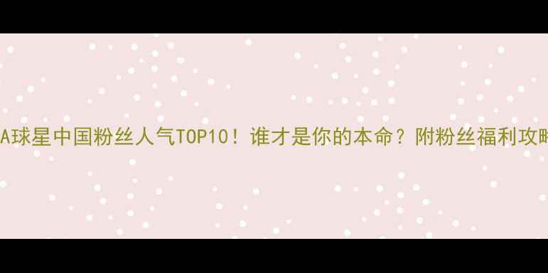 图片 🔥NBA球星中国粉丝人气TOP10！谁才是你的本命？附粉丝福利攻略🔥1