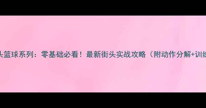 图片 🔥NBA街头篮球系列：零基础必看！最新街头实战攻略（附动作分解+训练计划）1