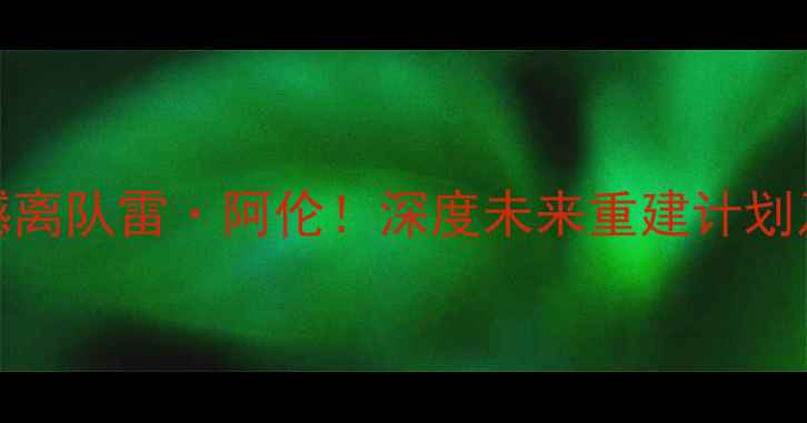 图片 🔥NBA雷霆震撼离队雷·阿伦！深度未来重建计划及球队走向🔥1