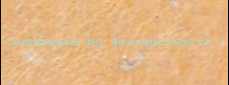 图片 🔥NBA雷霆震撼离队雷·阿伦！深度未来重建计划及球队走向🔥2