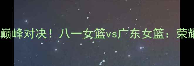 图片 🔥WCBA决赛巅峰对决！八一女篮vs广东女篮：荣耀之战全🔥1
