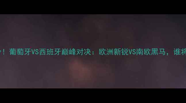 图片 🔥世青篮球赛爆冷！葡萄牙VS西班牙巅峰对决：欧洲新锐VS南欧黑马，谁将问鼎冠军？🏀💥1