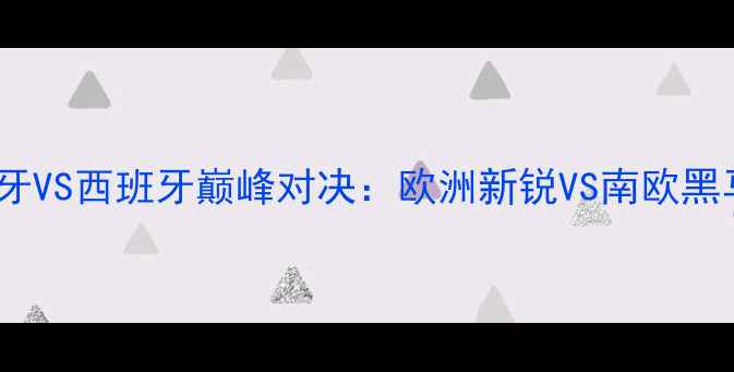 图片 🔥世青篮球赛爆冷！葡萄牙VS西班牙巅峰对决：欧洲新锐VS南欧黑马，谁将问鼎冠军？🏀💥2