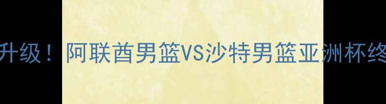 图片 🔥中东篮球德比升级！阿联酋男篮VS沙特男篮亚洲杯终极对决全攻略✨
