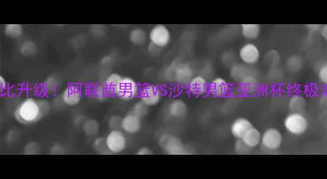 图片 🔥中东篮球德比升级！阿联酋男篮VS沙特男篮亚洲杯终极对决全攻略✨1