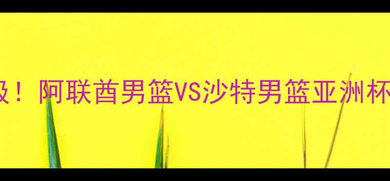 图片 🔥中东篮球德比升级！阿联酋男篮VS沙特男篮亚洲杯终极对决全攻略✨2