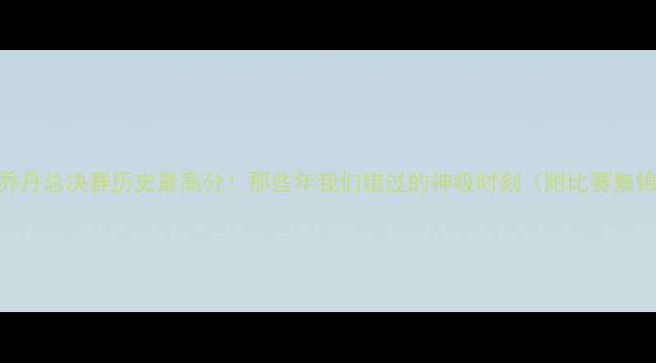 图片 🔥乔丹总决赛历史最高分！那些年我们错过的神级时刻（附比赛集锦）