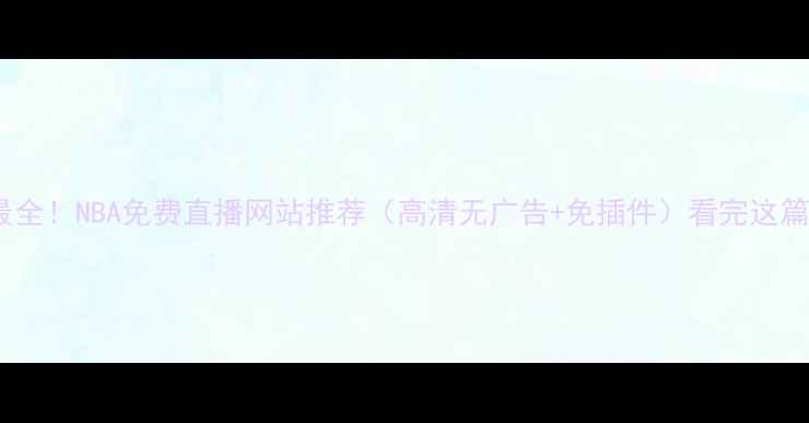 图片 🔥全网最全！NBA免费直播网站推荐（高清无广告+免插件）看完这篇就够！1