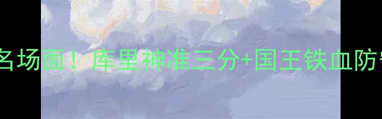 图片 🔥勇士vs国王第三节高能名场面！库里神准三分+国王铁血防守，深度关键攻防转换🔥2