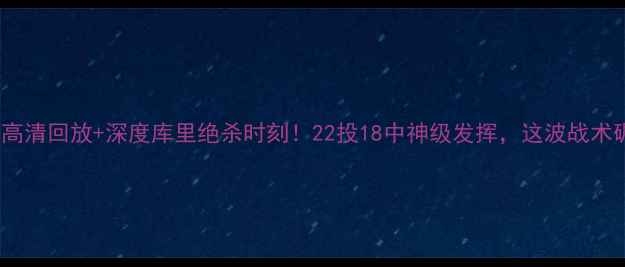 图片 🔥勇士vs步行者高清回放+深度库里绝杀时刻！22投18中神级发挥，这波战术碾压赢在细节📸2