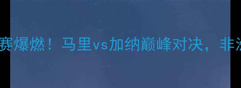 图片 🔥国际男篮友谊赛爆燃！马里vs加纳巅峰对决，非洲篮球新势力🔥2