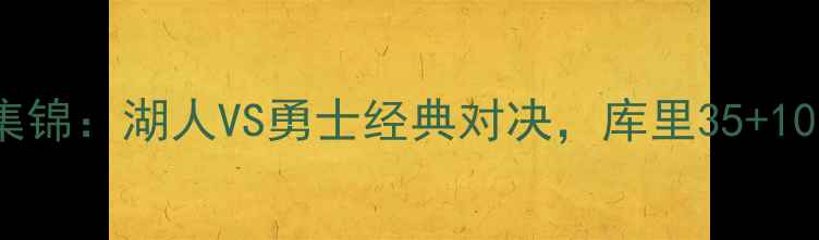 图片 🔥巅峰NBA高清集锦：湖人VS勇士经典对决，库里35+10全场高光时刻！