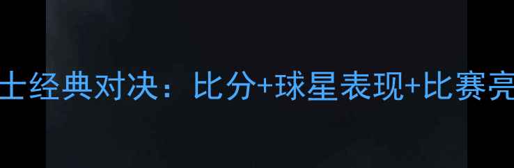 图片 🔥热火vs勇士经典对决：比分+球星表现+比赛亮点全回顾🔥