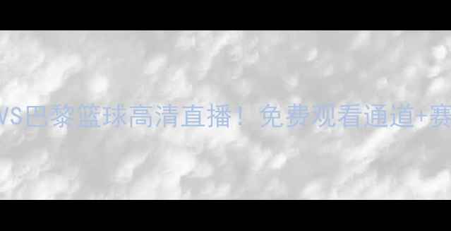 图片 🔥皇马篮球VS巴黎篮球高清直播！免费观看通道+赛事前瞻全🔥