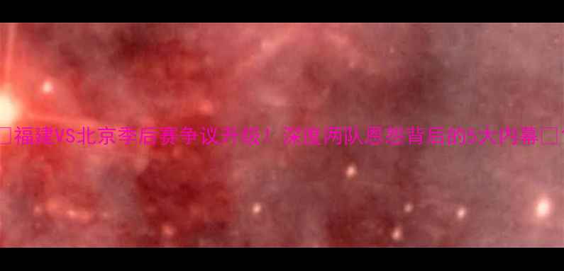 图片 🔥福建VS北京季后赛争议升级！深度两队恩怨背后的5大内幕💥1