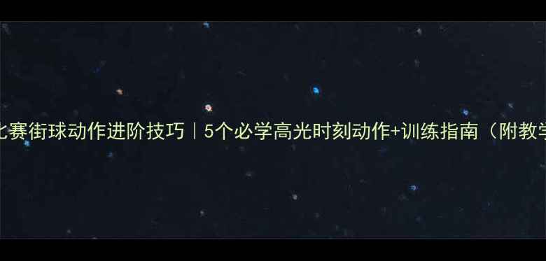 图片 🔥篮球比赛街球动作进阶技巧｜5个必学高光时刻动作+训练指南（附教学视频）