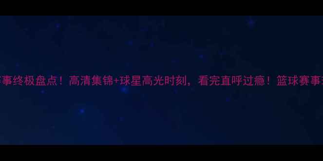 图片 🔥篮球赛事终极盘点！高清集锦+球星高光时刻，看完直呼过瘾！篮球赛事球星高光