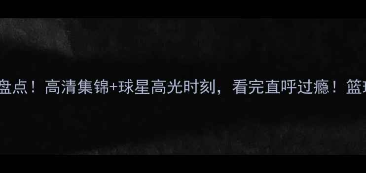 图片 🔥篮球赛事终极盘点！高清集锦+球星高光时刻，看完直呼过瘾！篮球赛事球星高光1