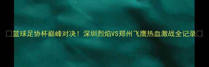 图片 🔥篮球足协杯巅峰对决！深圳烈焰VS郑州飞鹰热血激战全记录🔥