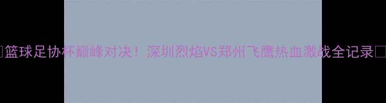 图片 🔥篮球足协杯巅峰对决！深圳烈焰VS郑州飞鹰热血激战全记录🔥2